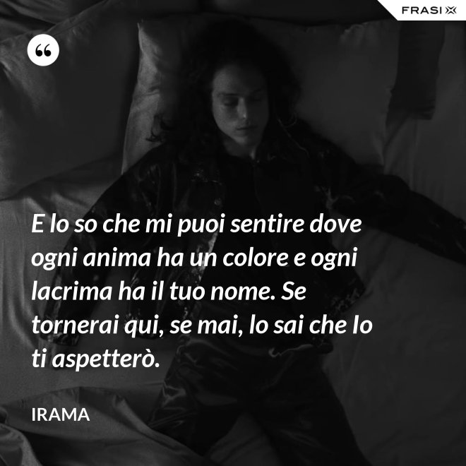 E lo so che mi puoi sentire dove ogni anima ha un colore e ogni lacrima ha il tuo nome. Se tornerai qui, se mai, lo sai che Io ti aspetterò. - Irama