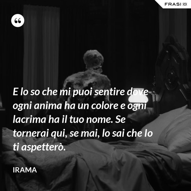 E lo so che mi puoi sentire dove ogni anima ha un colore e ogni lacrima ha il tuo nome. Se tornerai qui, se mai, lo sai che Io ti aspetterò. - Irama