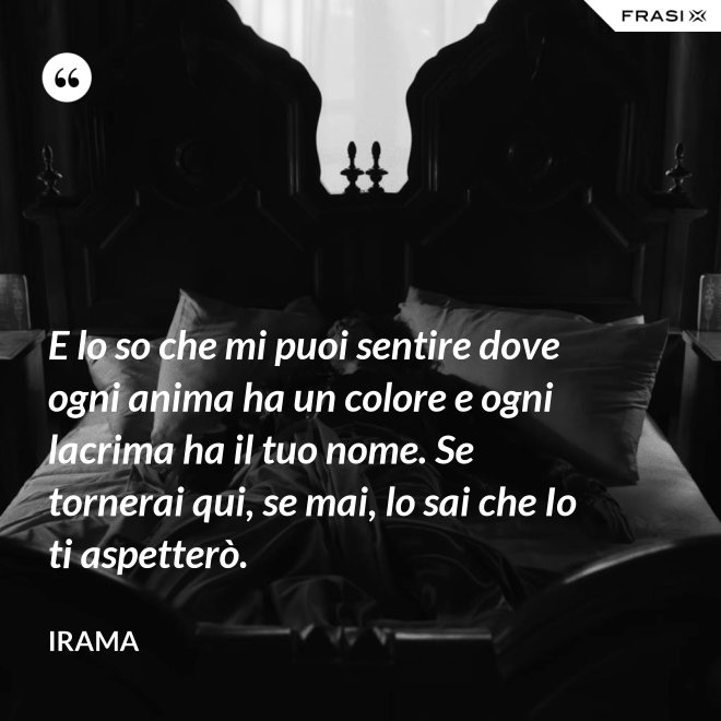 E lo so che mi puoi sentire dove ogni anima ha un colore e ogni lacrima ha il tuo nome. Se tornerai qui, se mai, lo sai che Io ti aspetterò. - Irama