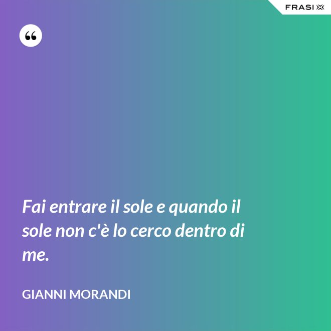Fai entrare il sole e quando il sole non c'è lo cerco dentro di me. - Gianni Morandi