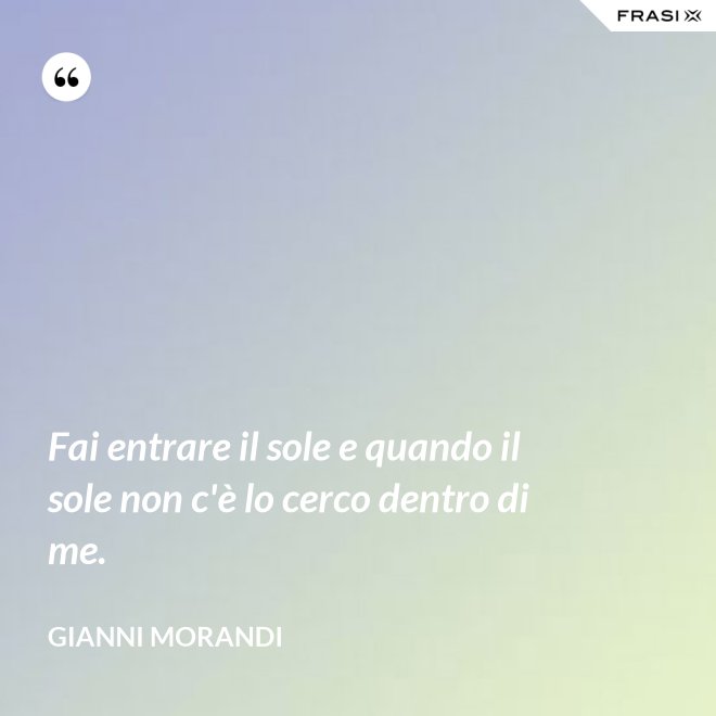 Fai entrare il sole e quando il sole non c'è lo cerco dentro di me. - Gianni Morandi