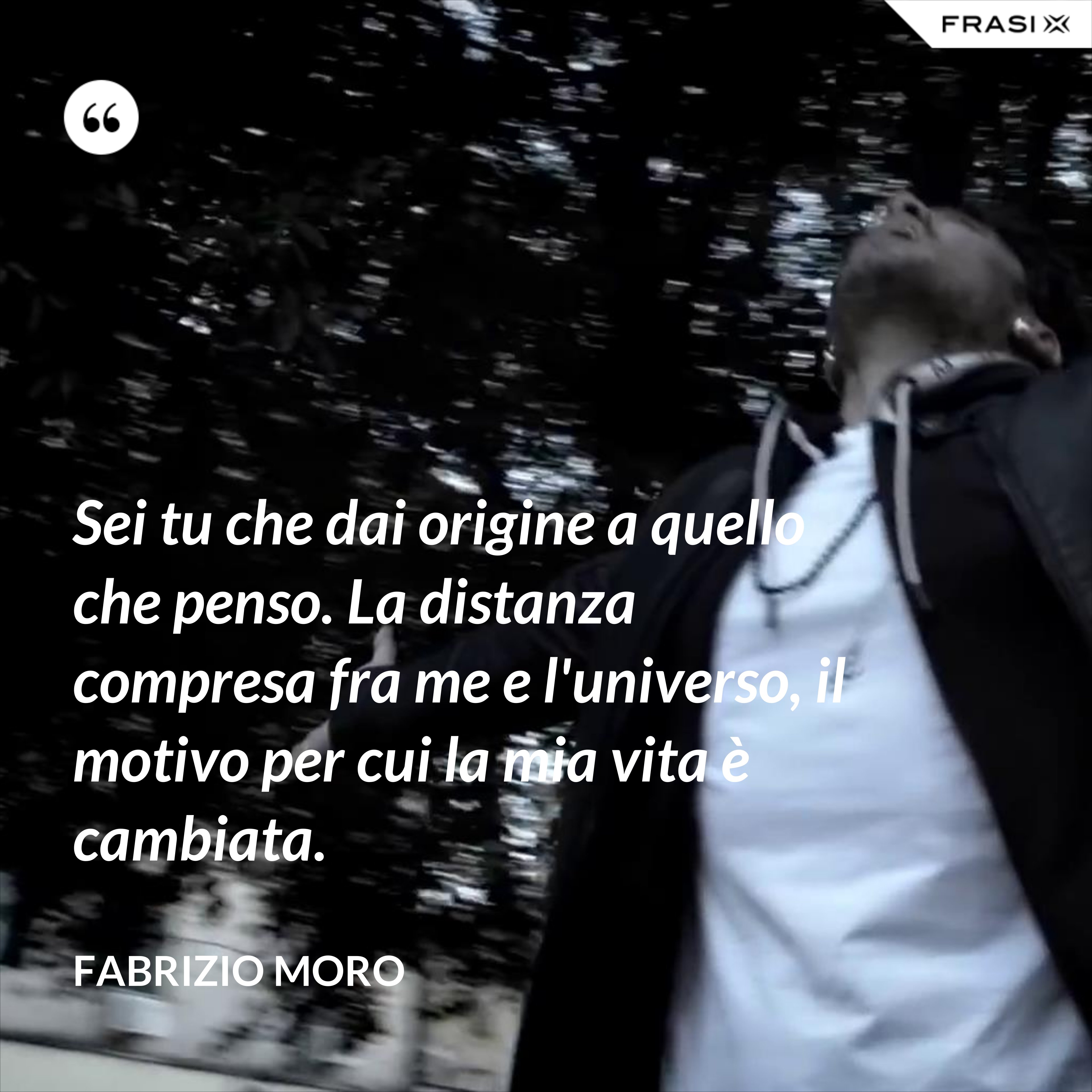 Sei tu che dai origine a quello che penso. La distanza compresa fra me e l'universo, il motivo per cui la mia vita è cambiata. - Fabrizio Moro