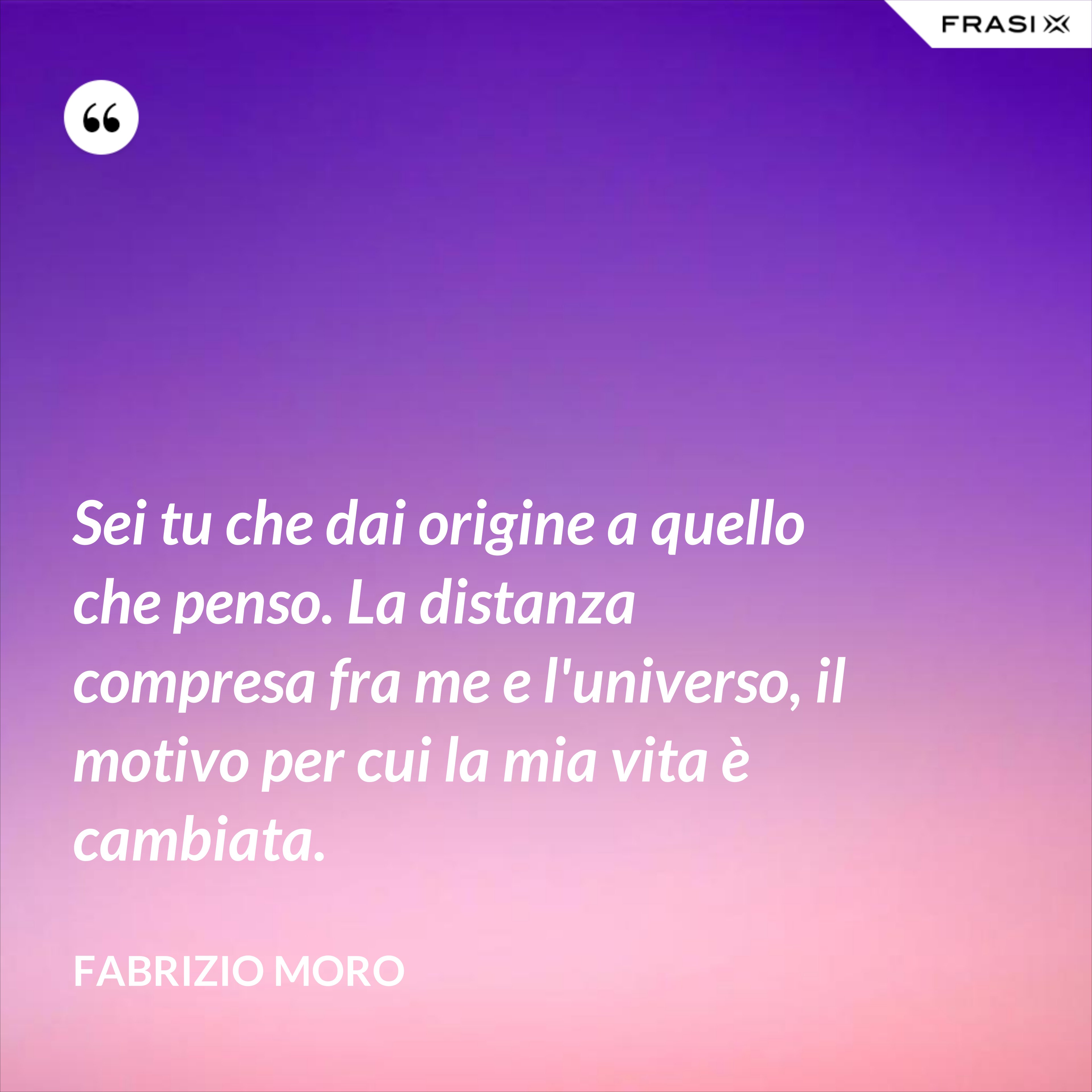 Sei tu che dai origine a quello che penso. La distanza compresa fra me e l'universo, il motivo per cui la mia vita è cambiata. - Fabrizio Moro