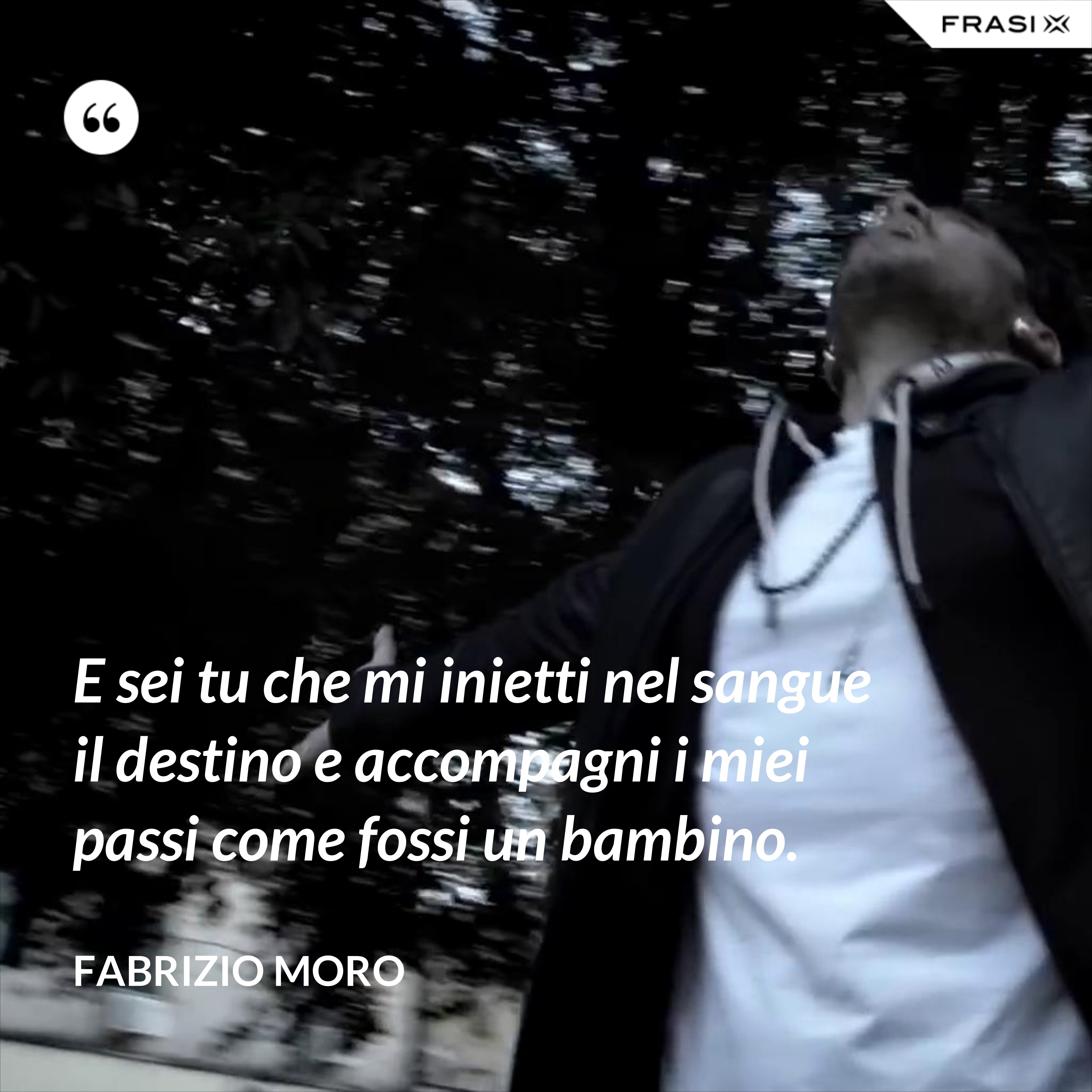 E sei tu che mi inietti nel sangue il destino e accompagni i miei passi come fossi un bambino. - Fabrizio Moro