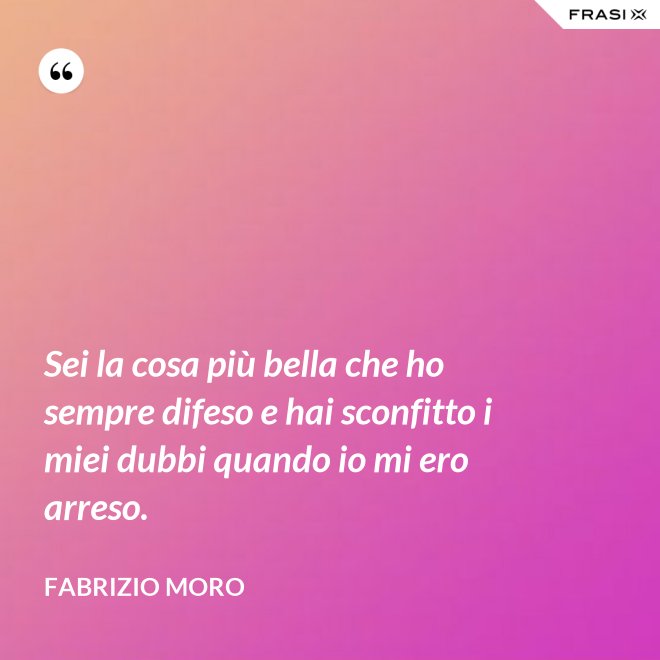 Sei la cosa più bella che ho sempre difeso e hai sconfitto i miei dubbi quando io mi ero arreso. - Fabrizio Moro