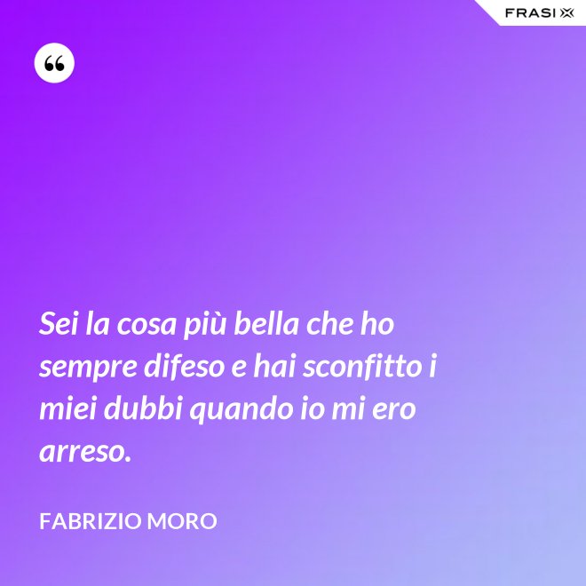 Sei la cosa più bella che ho sempre difeso e hai sconfitto i miei dubbi quando io mi ero arreso. - Fabrizio Moro