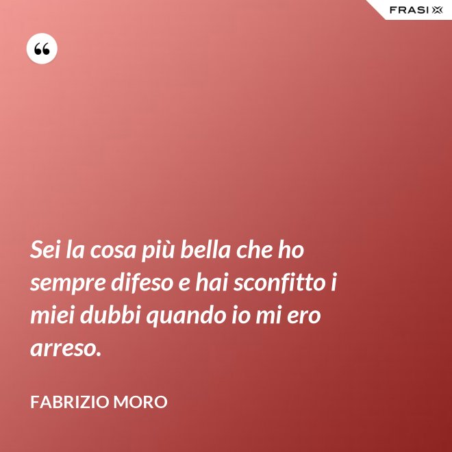Sei la cosa più bella che ho sempre difeso e hai sconfitto i miei dubbi quando io mi ero arreso. - Fabrizio Moro
