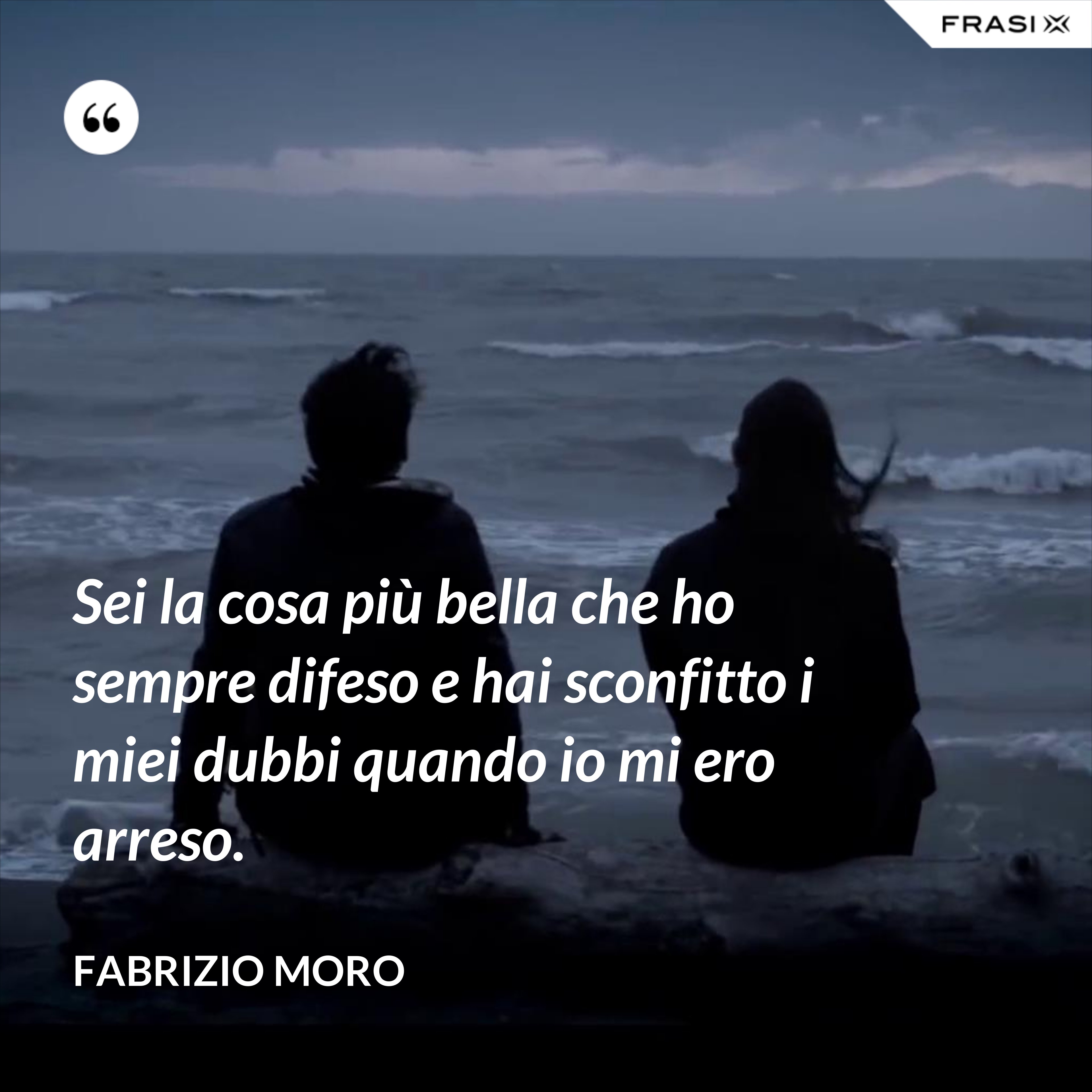Sei la cosa più bella che ho sempre difeso e hai sconfitto i miei dubbi quando io mi ero arreso. - Fabrizio Moro
