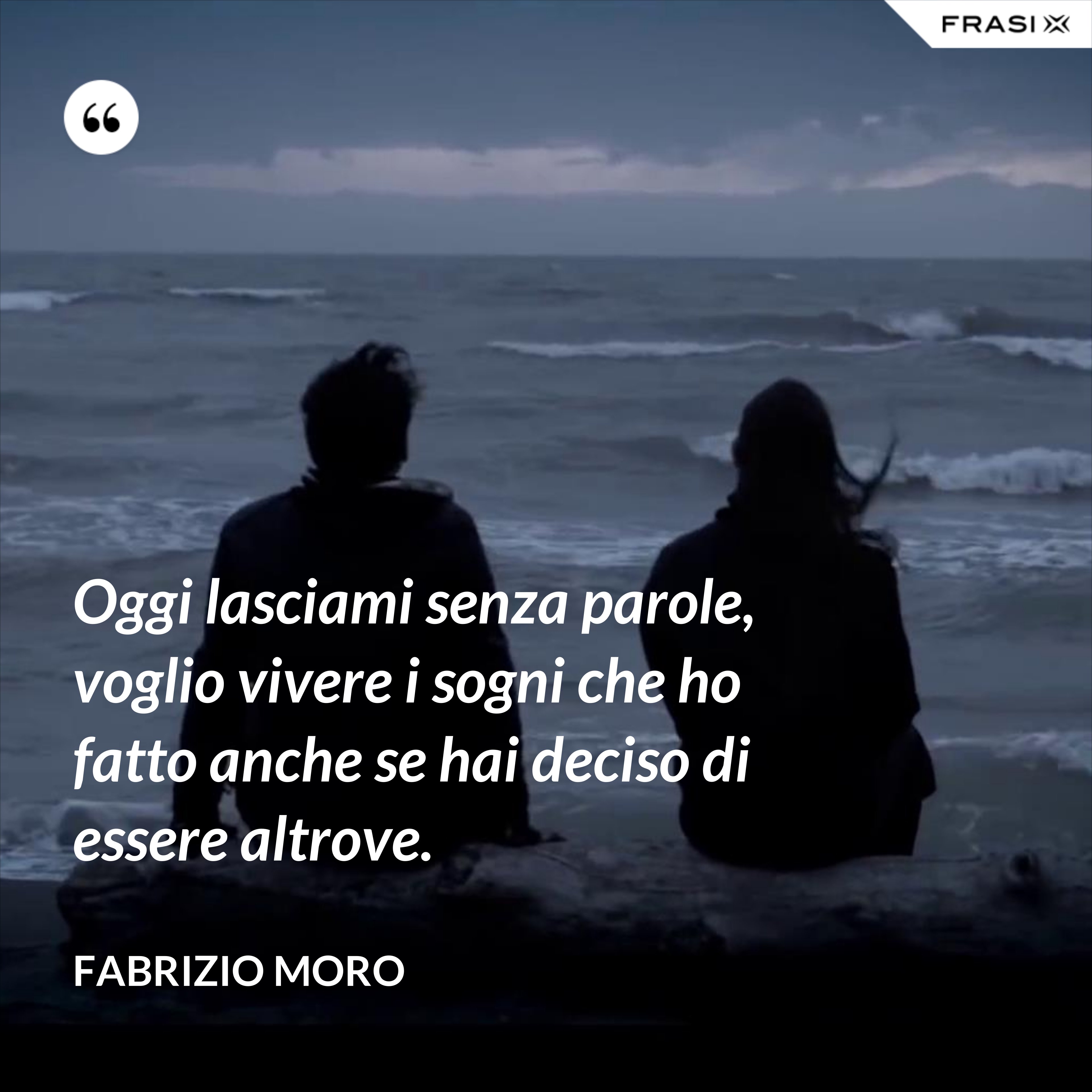 Oggi lasciami senza parole, voglio vivere i sogni che ho fatto anche se hai deciso di essere altrove. - Fabrizio Moro