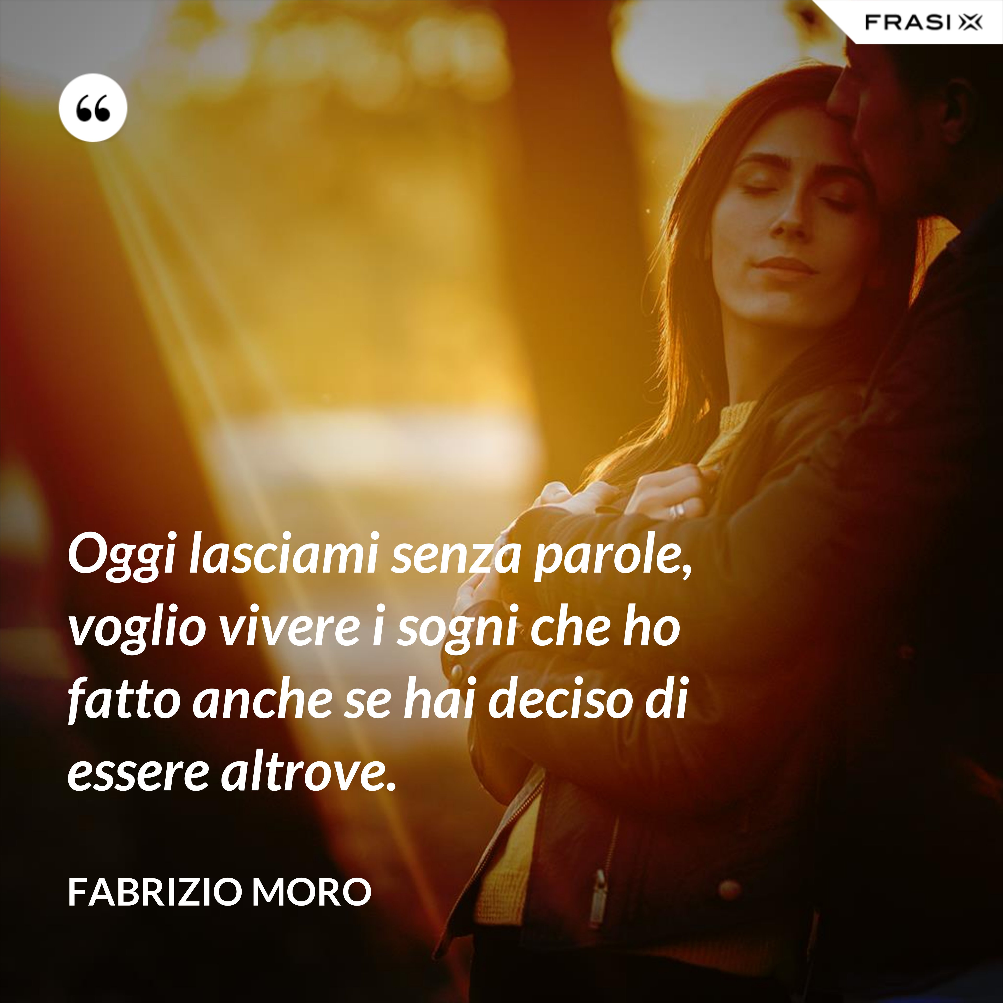 Oggi lasciami senza parole, voglio vivere i sogni che ho fatto anche se hai deciso di essere altrove. - Fabrizio Moro