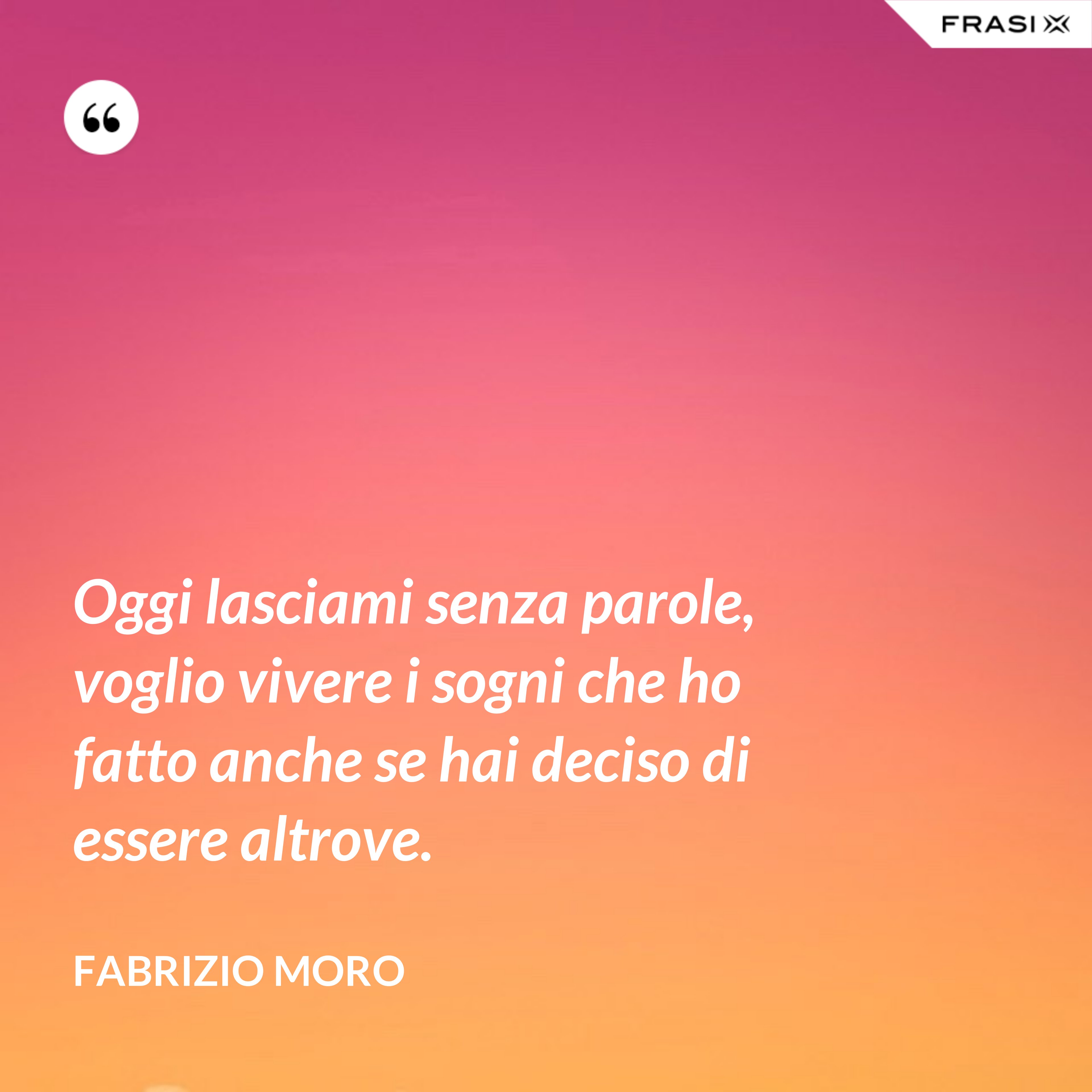 Oggi lasciami senza parole, voglio vivere i sogni che ho fatto anche se hai deciso di essere altrove. - Fabrizio Moro