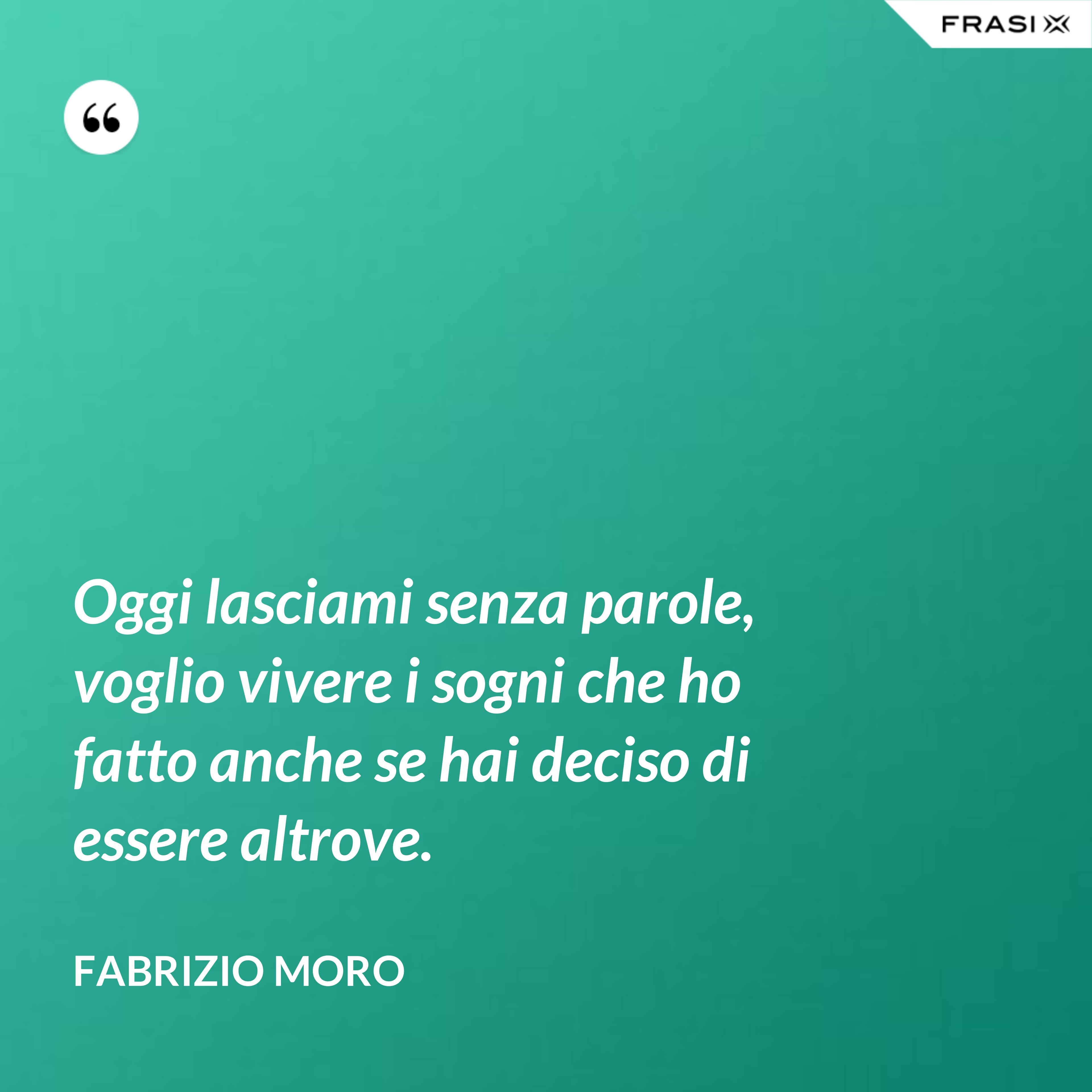 Oggi lasciami senza parole, voglio vivere i sogni che ho fatto anche se hai deciso di essere altrove. - Fabrizio Moro