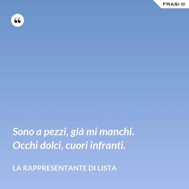 Sono a pezzi, già mi manchi. Occhi dolci, cuori infranti. - La rappresentante di lista