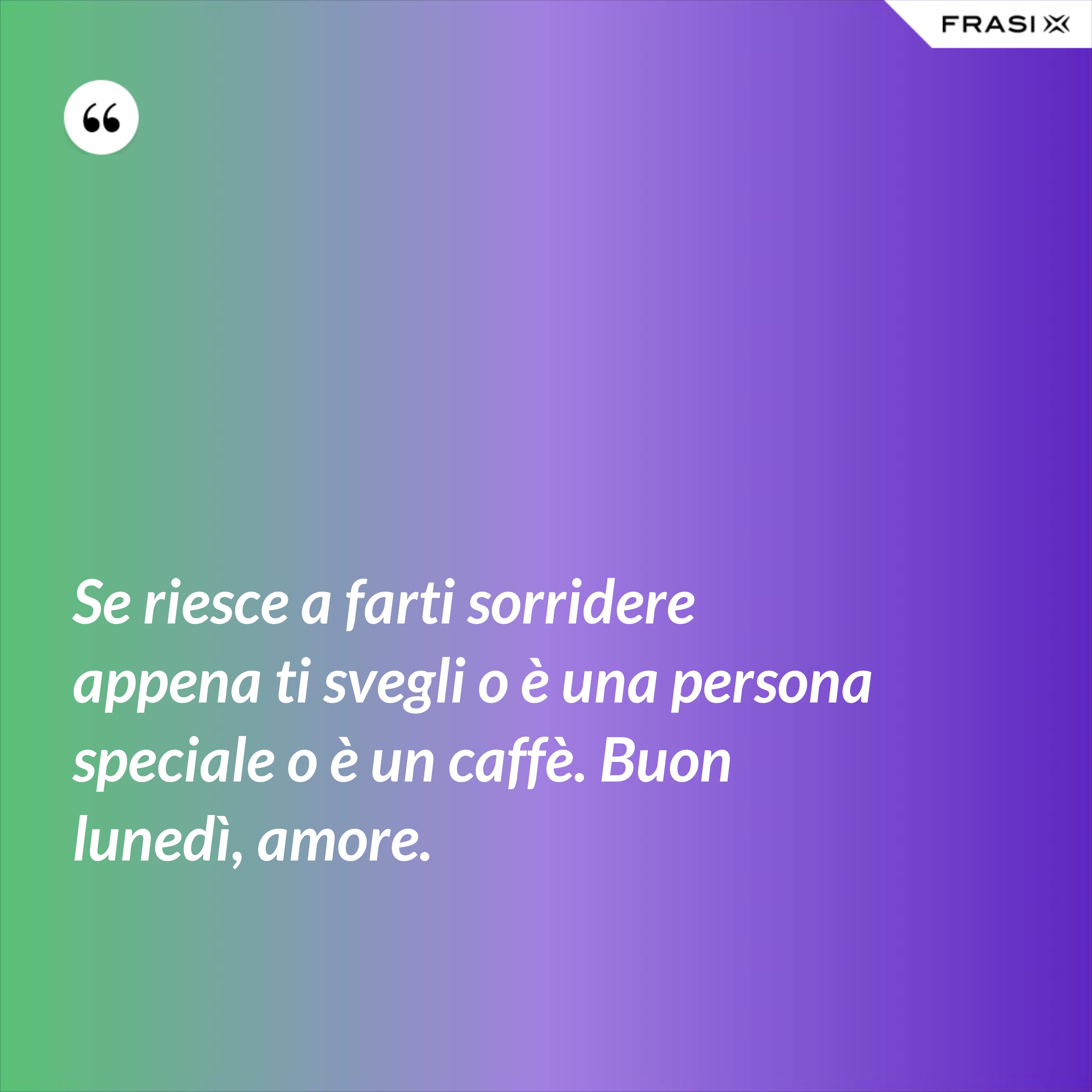Se riesce a farti sorridere appena ti svegli o è una persona speciale o è un caffè. Buon lunedì, amore. - Anonimo