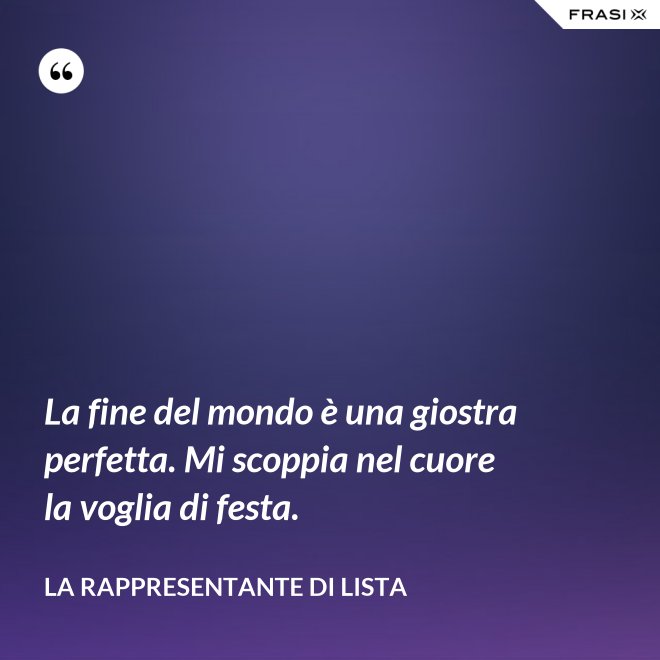 La fine del mondo è una giostra perfetta. Mi scoppia nel cuore la voglia di festa. - La rappresentante di lista