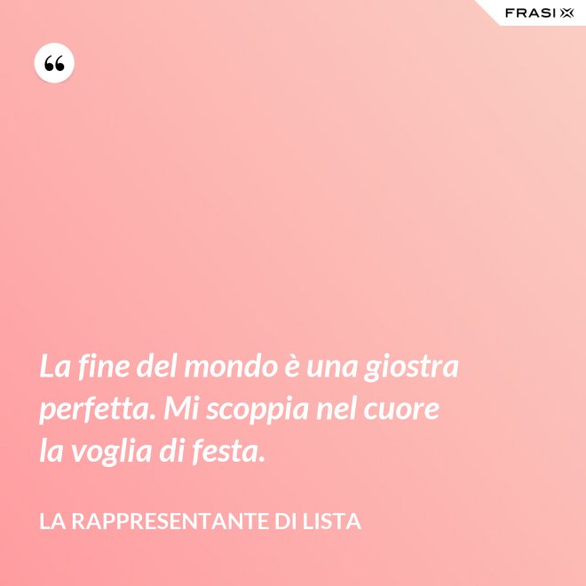 La fine del mondo è una giostra perfetta. Mi scoppia nel cuore la voglia di festa. - La rappresentante di lista