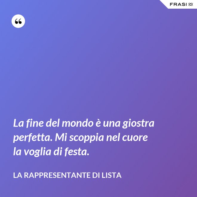La fine del mondo è una giostra perfetta. Mi scoppia nel cuore la voglia di festa. - La rappresentante di lista
