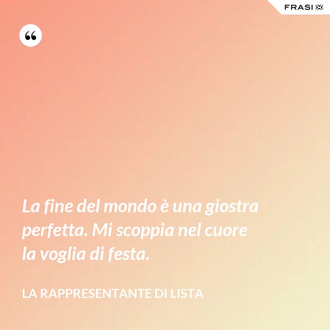 La fine del mondo è una giostra perfetta. Mi scoppia nel cuore la voglia di festa. - La rappresentante di lista