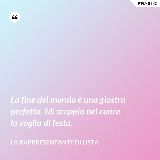 La fine del mondo è una giostra perfetta. Mi scoppia nel cuore la voglia di festa. - La rappresentante di lista