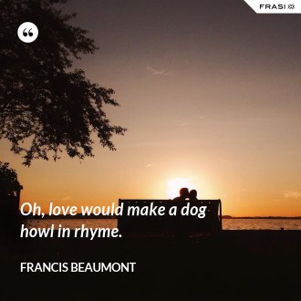 Oh, love would make a dog howl in rhyme. - Francis Beaumont