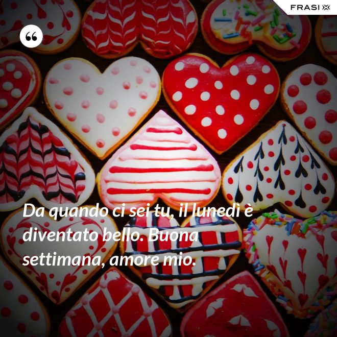 Da quando ci sei tu, il lunedì è diventato bello. Buona settimana, amore mio. - Anonimo