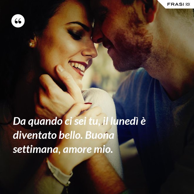 Da quando ci sei tu, il lunedì è diventato bello. Buona settimana, amore mio. - Anonimo