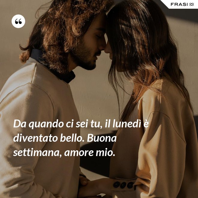 Da quando ci sei tu, il lunedì è diventato bello. Buona settimana, amore mio. - Anonimo