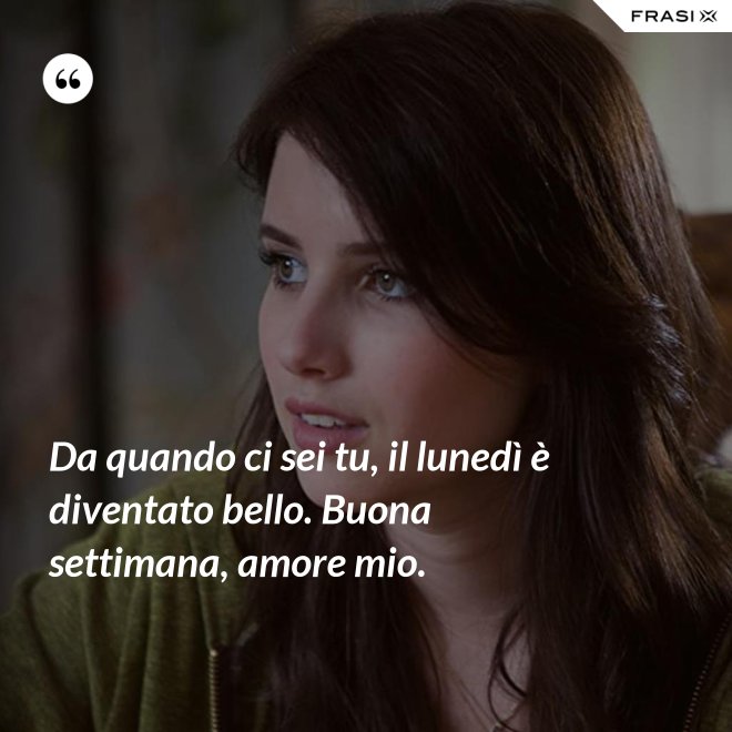 Da quando ci sei tu, il lunedì è diventato bello. Buona settimana, amore mio. - Anonimo
