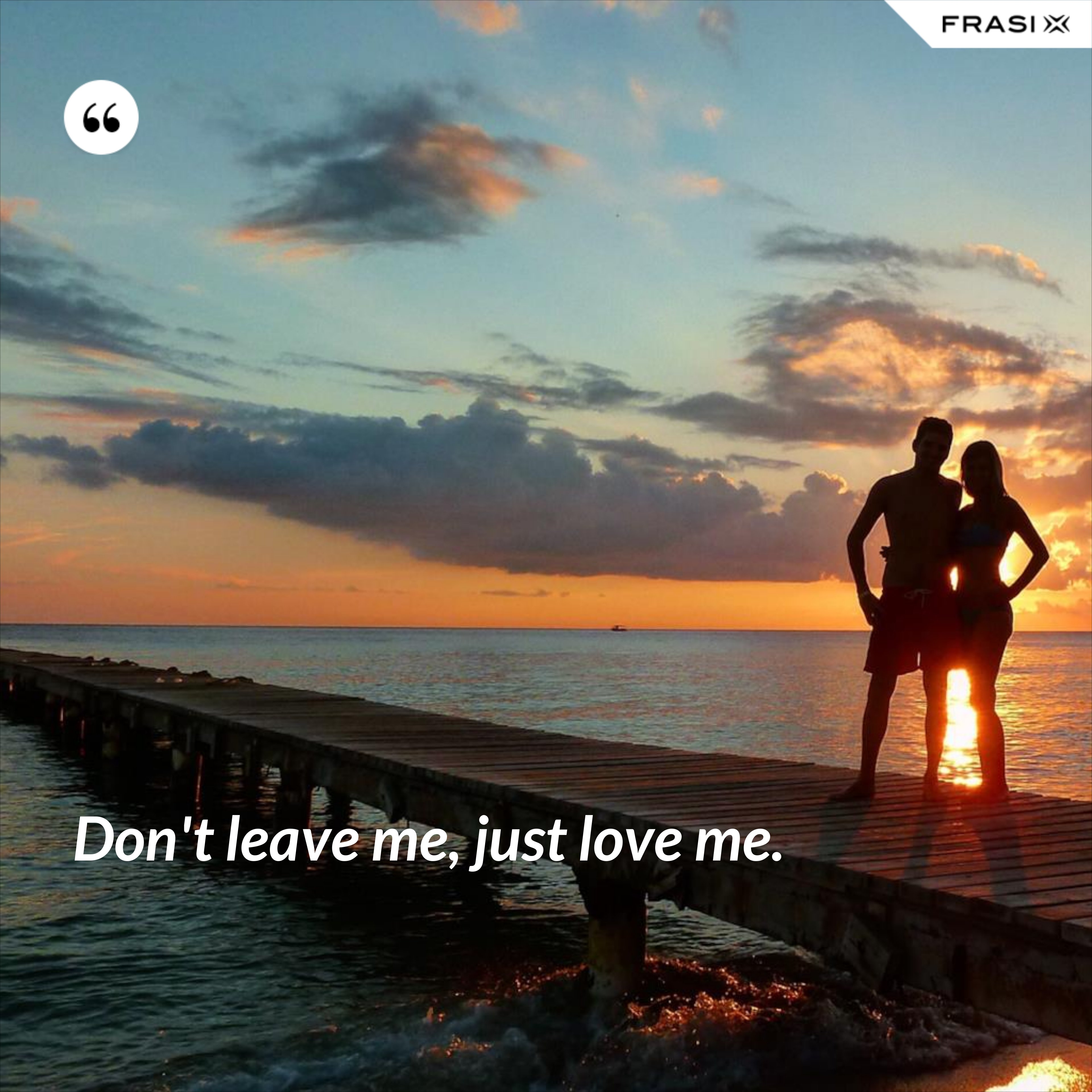 Don't leave me, just love me. - Anonimo