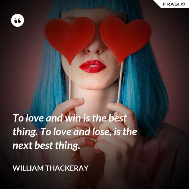To love and win is the best thing. To love and lose, is the next best thing. - William Thackeray