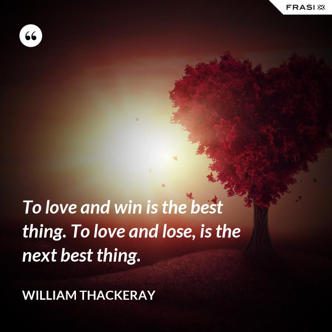 To love and win is the best thing. To love and lose, is the next best thing. - William Thackeray
