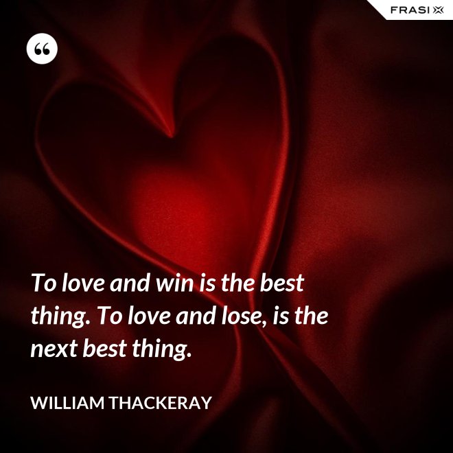 To love and win is the best thing. To love and lose, is the next best thing. - William Thackeray