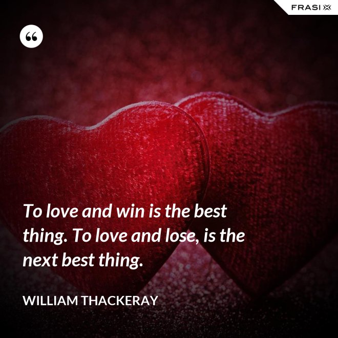 To love and win is the best thing. To love and lose, is the next best thing. - William Thackeray