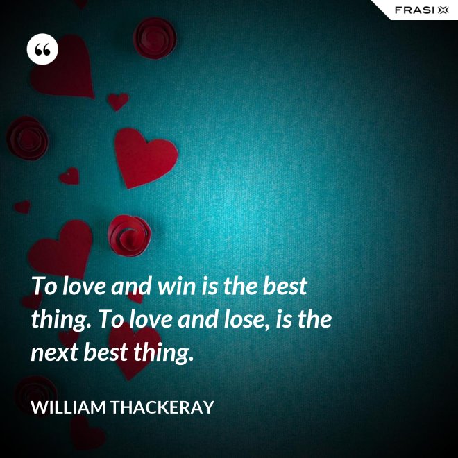 To love and win is the best thing. To love and lose, is the next best thing. - William Thackeray