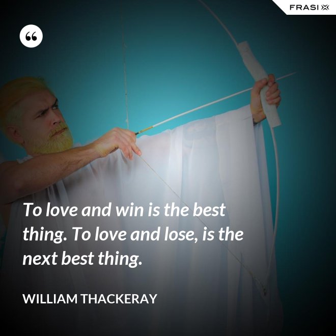 To love and win is the best thing. To love and lose, is the next best thing. - William Thackeray