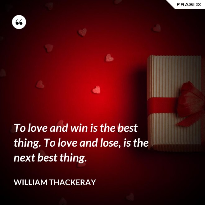 To love and win is the best thing. To love and lose, is the next best thing. - William Thackeray
