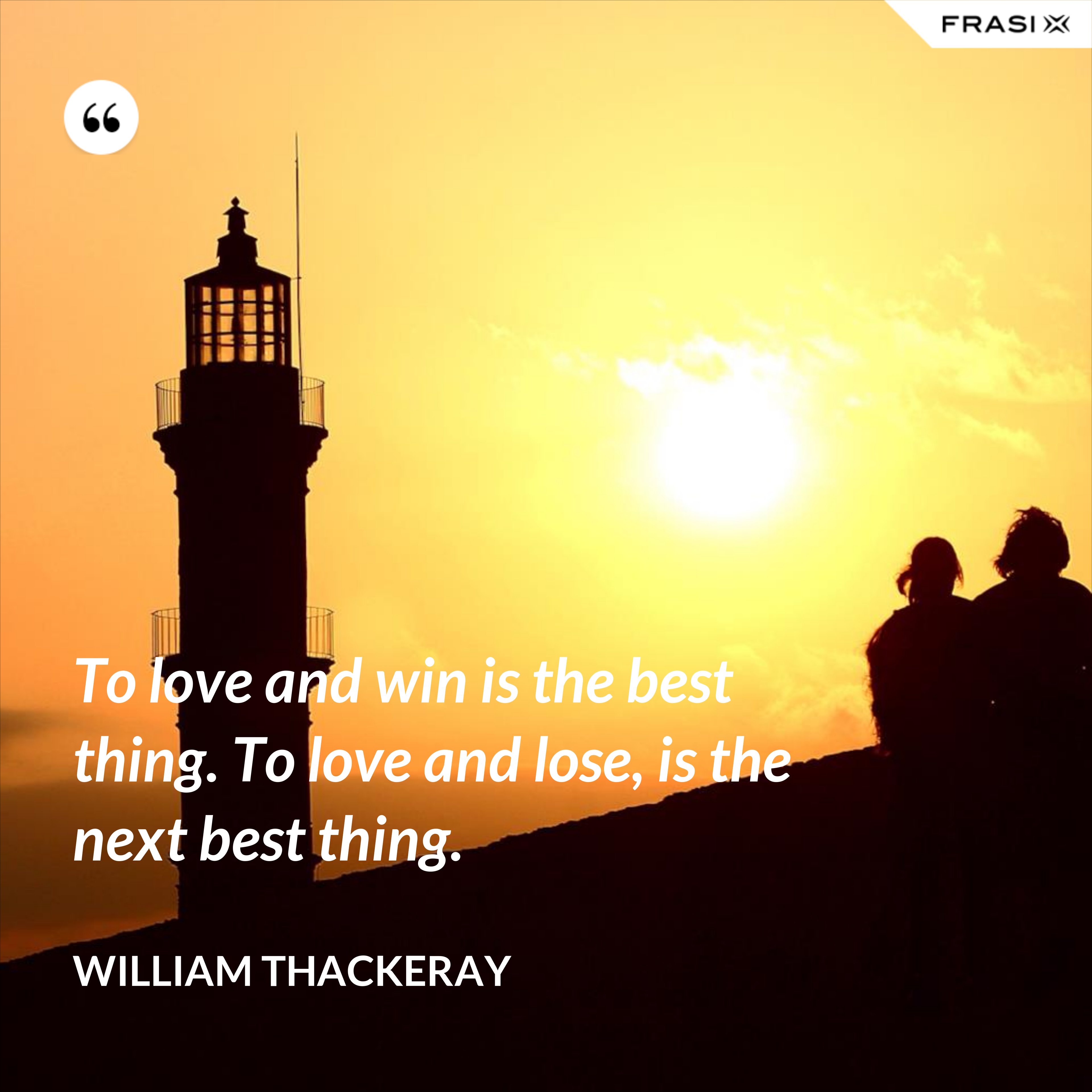To love and win is the best thing. To love and lose, is the next best thing. - William Thackeray
