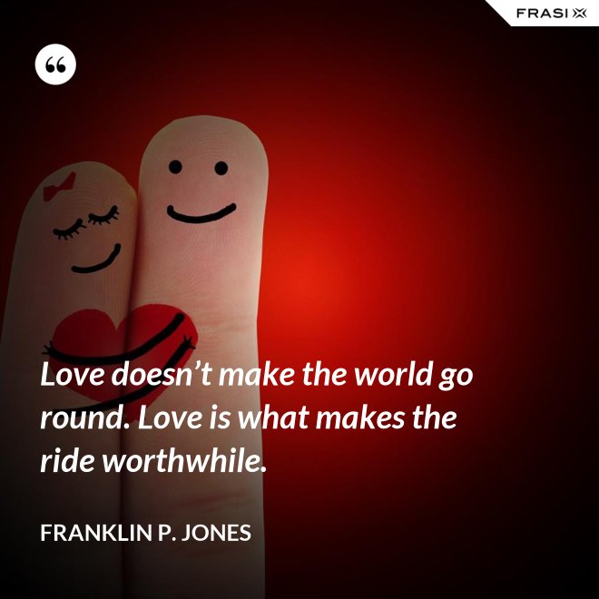 Love doesn’t make the world go round. Love is what makes the ride worthwhile. - Franklin P. Jones