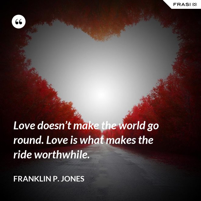Love doesn’t make the world go round. Love is what makes the ride worthwhile. - Franklin P. Jones