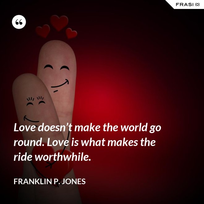Love doesn’t make the world go round. Love is what makes the ride worthwhile. - Franklin P. Jones