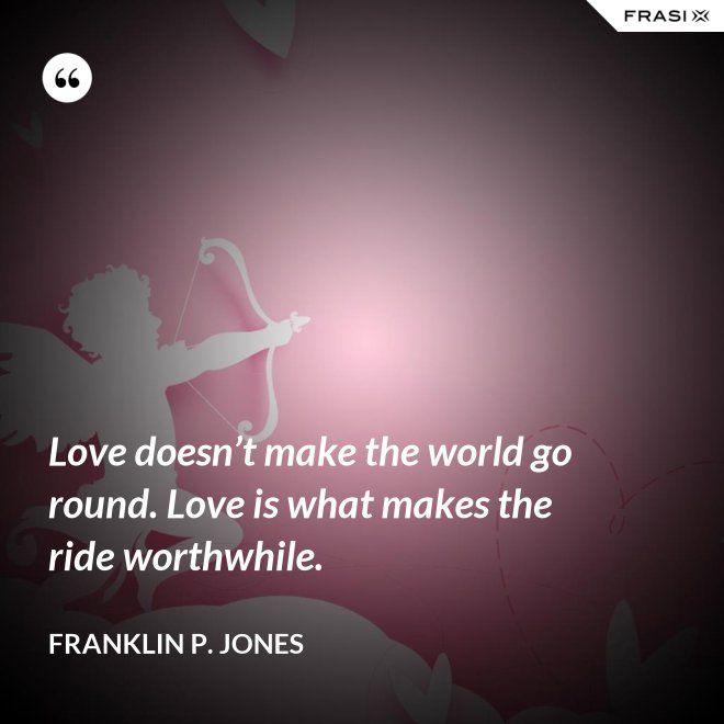 Love doesn’t make the world go round. Love is what makes the ride worthwhile. - Franklin P. Jones