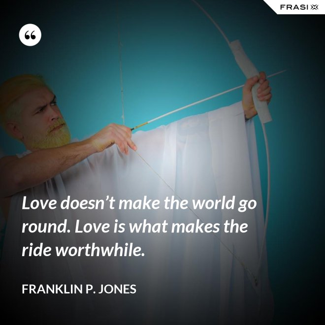 Love doesn’t make the world go round. Love is what makes the ride worthwhile. - Franklin P. Jones