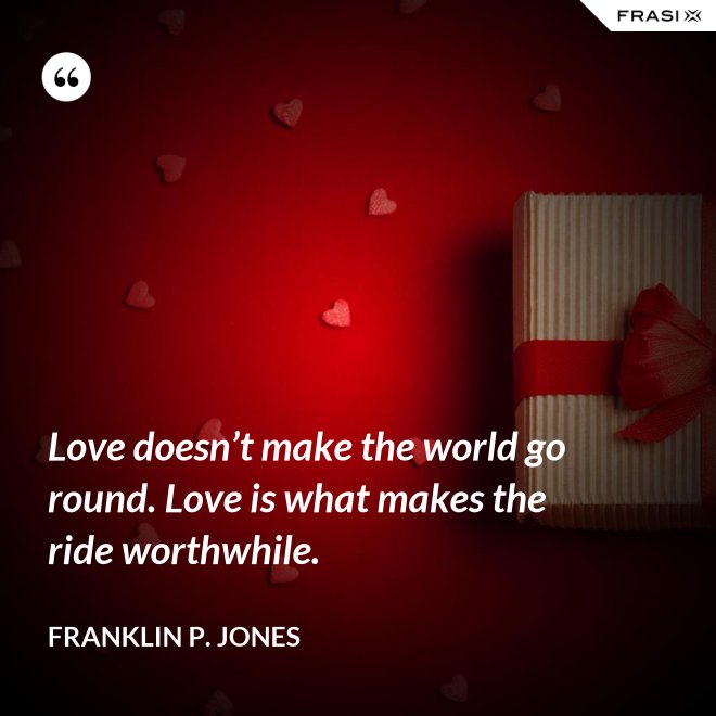 Love doesn’t make the world go round. Love is what makes the ride worthwhile. - Franklin P. Jones