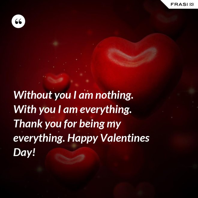 Without you I am nothing. With you I am everything. Thank you for being my everything. Happy Valentines Day! - Anonimo