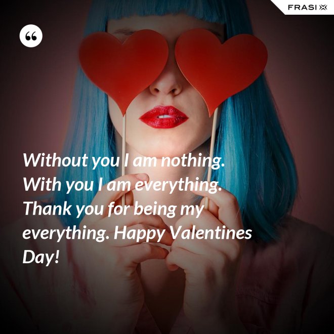 Without you I am nothing. With you I am everything. Thank you for being my everything. Happy Valentines Day! - Anonimo