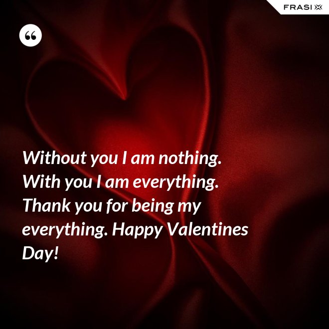 Without you I am nothing. With you I am everything. Thank you for being my everything. Happy Valentines Day! - Anonimo