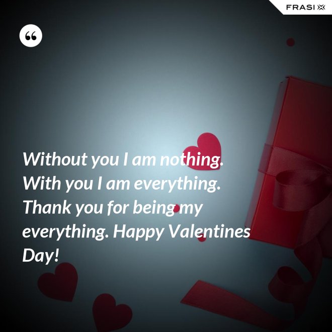 Without you I am nothing. With you I am everything. Thank you for being my everything. Happy Valentines Day! - Anonimo