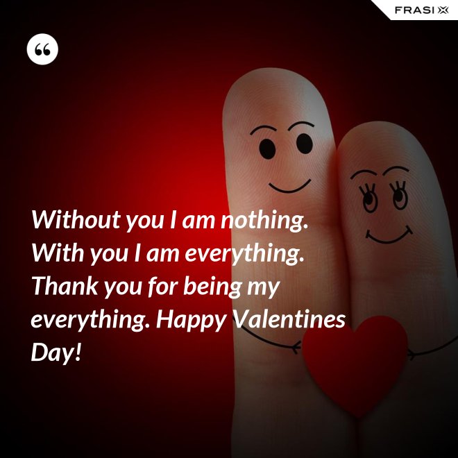 Without you I am nothing. With you I am everything. Thank you for being my everything. Happy Valentines Day! - Anonimo