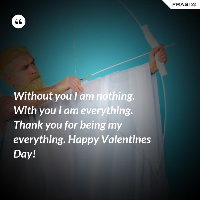 Without you I am nothing. With you I am everything. Thank you for being my everything. Happy Valentines Day! - Anonimo