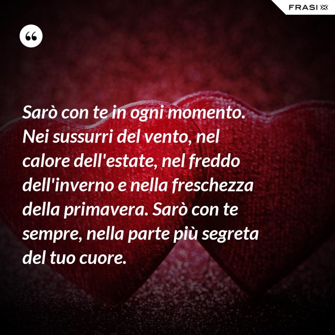 Sarò con te in ogni momento. Nei sussurri del vento, nel calore dell'estate, nel freddo dell'inverno e nella freschezza della primavera. Sarò con te sempre, nella parte più segreta del tuo cuore. - Anonimo